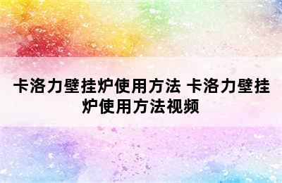 卡洛力壁挂炉使用方法 卡洛力壁挂炉使用方法视频